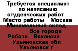 Требуется специалист по написанию студенческих работ › Место работы ­ Москва › Минимальный оклад ­ 10 000 - Все города Работа » Вакансии   . Ульяновская обл.,Ульяновск г.